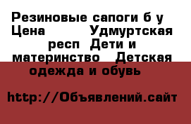 Резиновые сапоги б/у › Цена ­ 800 - Удмуртская респ. Дети и материнство » Детская одежда и обувь   